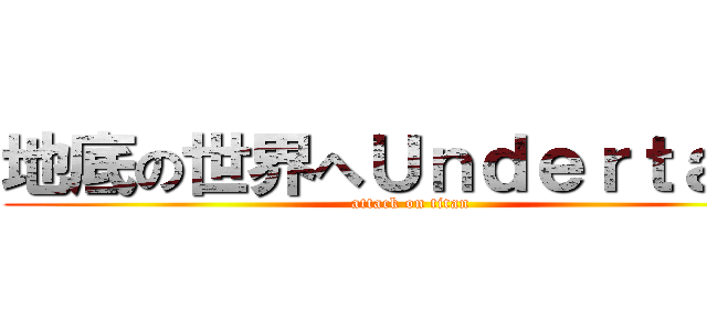 地底の世界へＵｎｄｅｒｔａｌｅ (attack on titan)