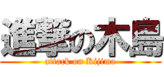 進撃の木島 (attack on Kijima)