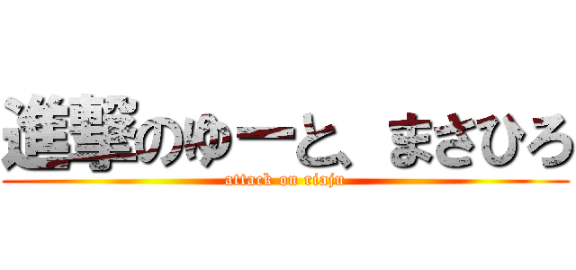進撃のゆーと、まさひろ (attack on riaju)