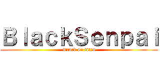 ＢｌａｃｋＳｅｎｐａｉ (attack on titan)