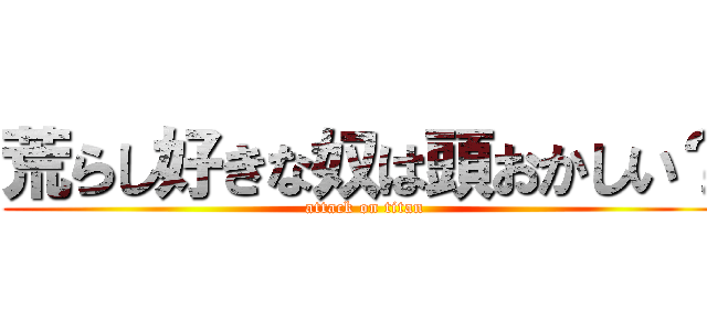荒らし好きな奴は頭おかしい？ (attack on titan)