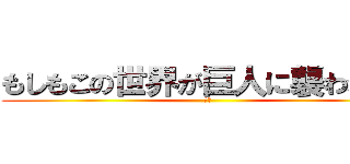 もしもこの世界が巨人に襲われたら (前編)