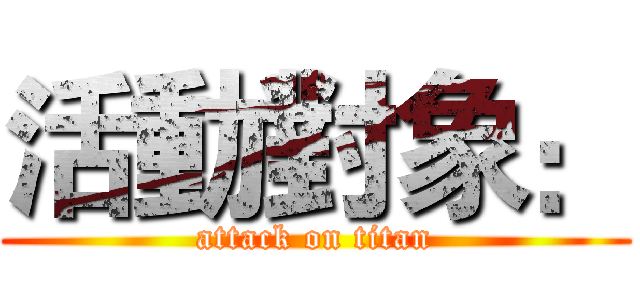 活動對象： (attack on titan)