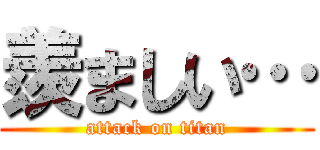 羨ましい… (attack on titan)