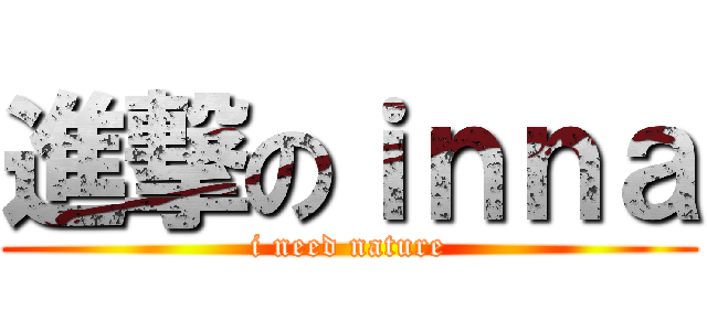 進撃のｉｎｎａ (i need nature)