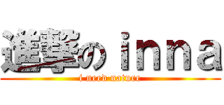 進撃のｉｎｎａ (i need nature)