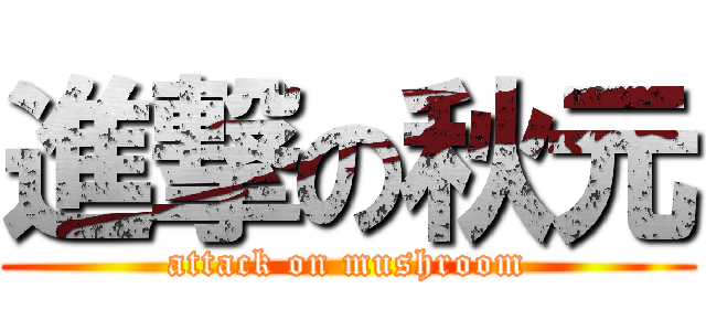 進撃の秋元 (attack on mushroom)