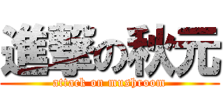 進撃の秋元 (attack on mushroom)