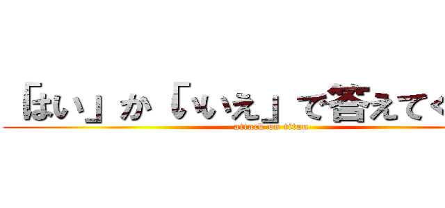 「はい」か「いいえ」で答えてください (attack on titan)