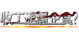 收工返屋企食饭 (\\(^_^)/)