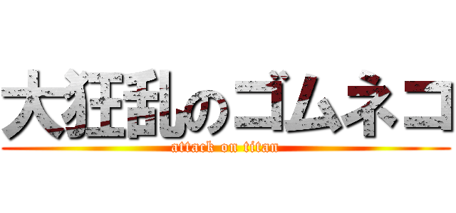 大狂乱のゴムネコ (attack on titan)