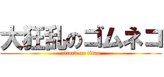 大狂乱のゴムネコ (attack on titan)