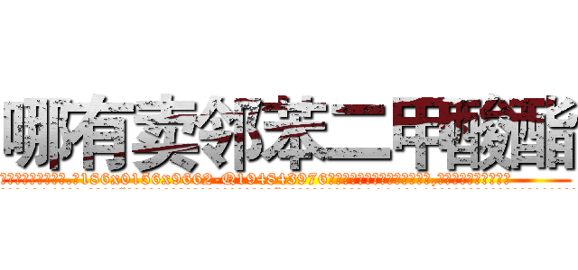 哪有卖邻苯二甲酸酯 (哪有卖邻苯二甲酸酯【电.话186x0156x9662-Q194843976林氏药业】我们做的是长期生意,靠的是老客户长期支持
参考消息网2月20日报道 韩媒称，“剩女多、离婚率高的城市，房价一定会上涨。”这是中国经济学家金岩石2016年12月参加在上海举行的房地产相关论坛时说的话。
)
