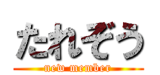 たれぞう (new member)
