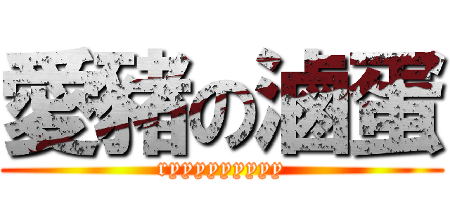 愛豬の滷蛋 (ryyyyyyyyy)