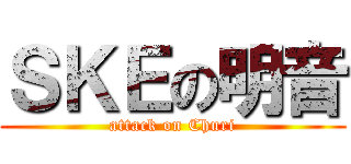 ＳＫＥの明音 (attack on Churi)