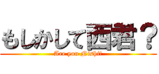 もしかして西君？ (Are you Nishi?)