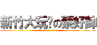 新竹大玩咖の蔡好帥 (attack on titan)