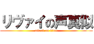 リヴァイの声真似 (attack on titan)