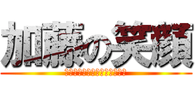 加藤の笑顔 (あの日見た笑顔を僕は忘れない)