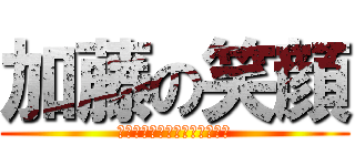 加藤の笑顔 (あの日見た笑顔を僕は忘れない)