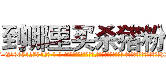 到哪里买杀猪粉 (到哪里买杀猪粉【电-话151x68344x817-Q1065427042元-吉-药-业】我们做的是长期生意,靠的是老客户长期支持 到哪里买杀猪粉在发表了一篇http://sngk.net/0NKVuv

参考消息网我们做的是长期生意,靠的是老客户长期支持也许我们早该意识到，就连鲍勃·霍斯金斯（金球奖戏剧类电影男主角 
)