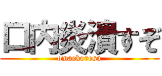口内炎潰すぞ (omaekorosu)