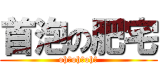 首泡の肥宅 (oh！oh！oh！)