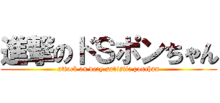 進撃のドＳポンちゃん (attack on very sadistic ponchan)