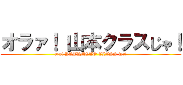 オラァ！ 山本クラスじゃ！ (ora! YAMAMOTO CLASS jya!)