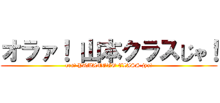 オラァ！ 山本クラスじゃ！ (ora! YAMAMOTO CLASS jya!)