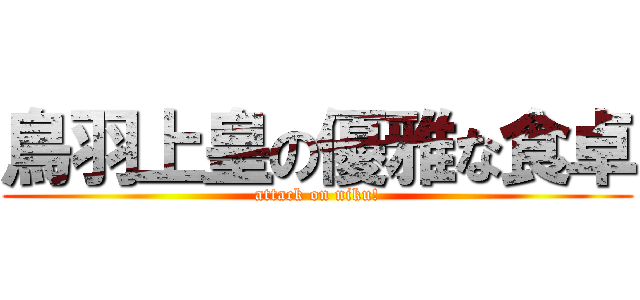 鳥羽上皇の優雅な食卓 (attack on niku!)