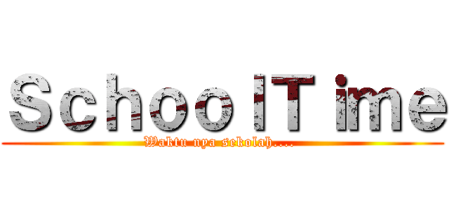 ＳｃｈｏｏｌＴｉｍｅ (Waktu nya sekolah.... )