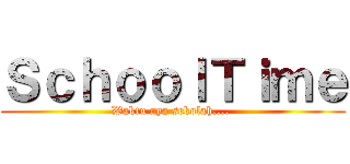 ＳｃｈｏｏｌＴｉｍｅ (Waktu nya sekolah.... )