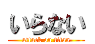 いらない (attack on titan)