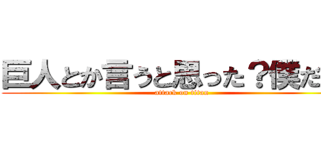 巨人とか言うと思った？僕だよ、 (attack on titan)