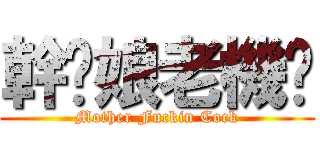 幹你娘老機掰 (Mother Fuckin Cock)