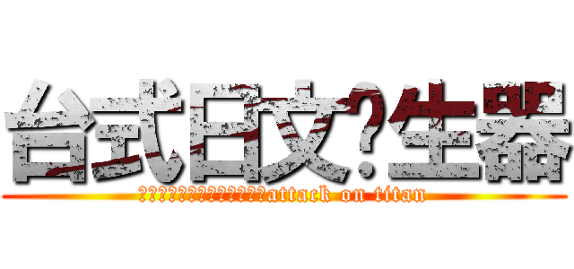 台式日文產生器 (這根本是台灣式日文產生器嘛attack on titan)
