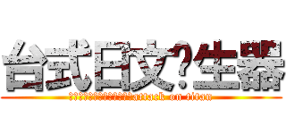 台式日文產生器 (這根本是台灣式日文產生器嘛attack on titan)
