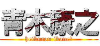 青木康之 (heikurou ikane?)