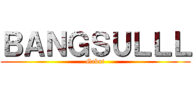 ＢＡＮＧＳＵＬＬＬ (Gabut)