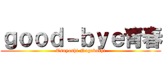 ｇｏｏｄ－ｂｙｅ青春 (Tsuyoshi Nagabuchi)