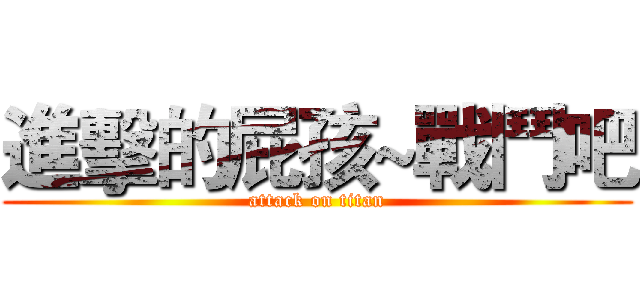 進擊的屁孩~戰鬥吧 (attack on titan)
