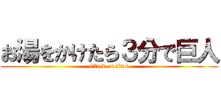 お湯をかけたら３分で巨人 (attack on titan)