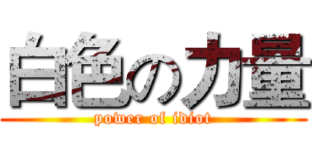 白色の力量 (power of idiot)
