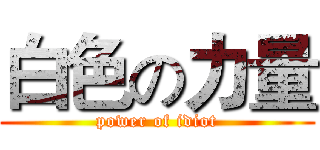 白色の力量 (power of idiot)