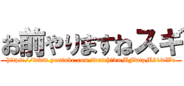 お前やりますねスギ (https://www.youtube.com/watch?v=MFwtpM21wWc)
