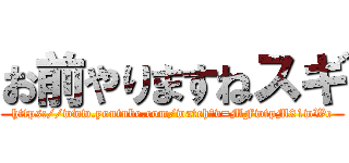 お前やりますねスギ (https://www.youtube.com/watch?v=MFwtpM21wWc)