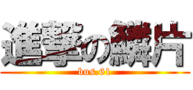 進撃の鱗片 (bus.61)