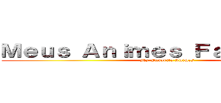 Ｍｅｕｓ Ａｎｉｍｅｓ Ｆａｖｏｒｉｔｏｓ (My Favorite Animes)